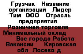 Грузчик › Название организации ­ Лидер Тим, ООО › Отрасль предприятия ­ Розничная торговля › Минимальный оклад ­ 12 000 - Все города Работа » Вакансии   . Кировская обл.,Лосево д.